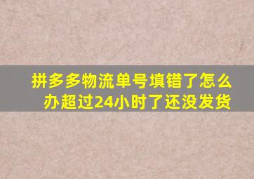 拼多多物流单号填错了怎么办超过24小时了还没发货