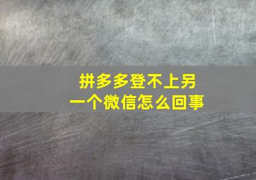 拼多多登不上另一个微信怎么回事