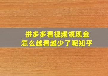 拼多多看视频领现金怎么越看越少了呢知乎