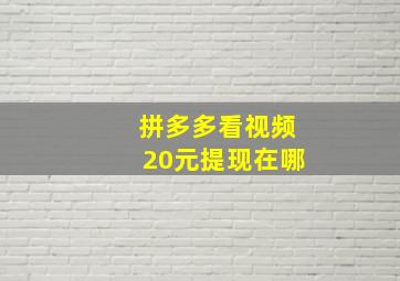 拼多多看视频20元提现在哪