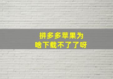 拼多多苹果为啥下载不了了呀