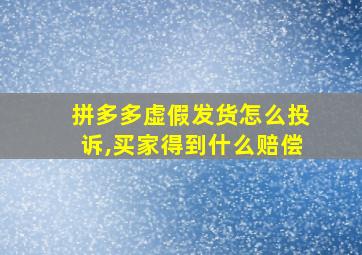 拼多多虚假发货怎么投诉,买家得到什么赔偿