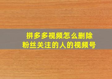 拼多多视频怎么删除粉丝关注的人的视频号