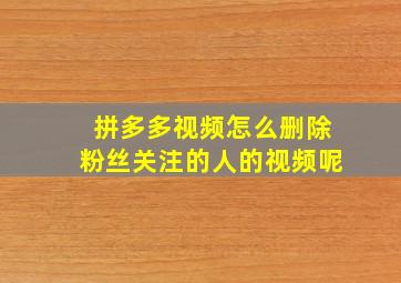 拼多多视频怎么删除粉丝关注的人的视频呢