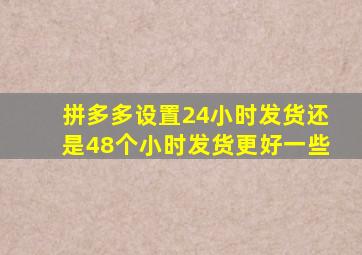 拼多多设置24小时发货还是48个小时发货更好一些