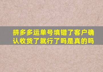 拼多多运单号填错了客户确认收货了就行了吗是真的吗