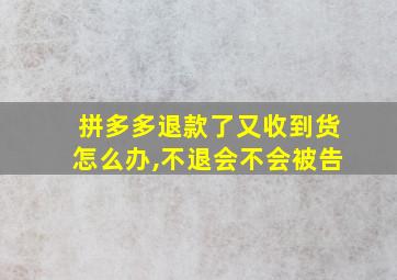 拼多多退款了又收到货怎么办,不退会不会被告