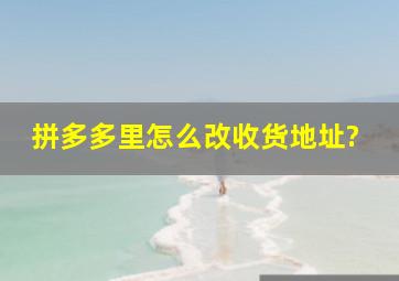 拼多多里怎么改收货地址?