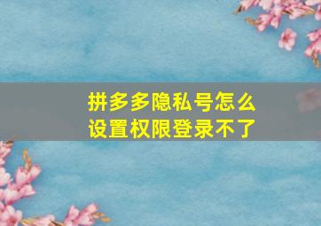 拼多多隐私号怎么设置权限登录不了