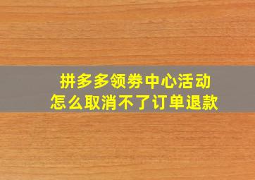 拼多多领劵中心活动怎么取消不了订单退款