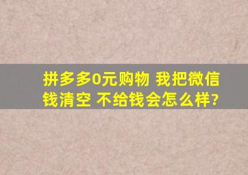 拼多多0元购物 我把微信钱清空 不给钱会怎么样?