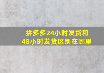 拼多多24小时发货和48小时发货区别在哪里