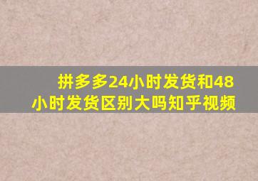 拼多多24小时发货和48小时发货区别大吗知乎视频