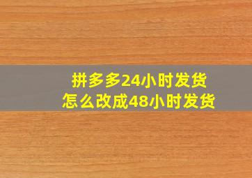 拼多多24小时发货怎么改成48小时发货