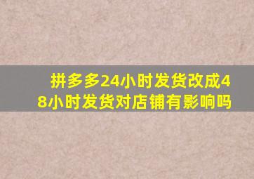 拼多多24小时发货改成48小时发货对店铺有影响吗