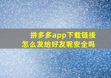 拼多多app下载链接怎么发给好友呢安全吗