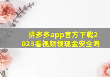 拼多多app官方下载2023看视频领现金安全吗