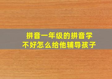 拼音一年级的拼音学不好怎么给他辅导孩子