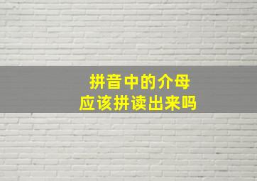 拼音中的介母应该拼读出来吗