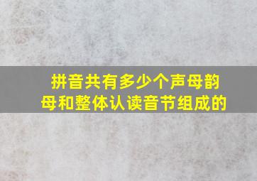 拼音共有多少个声母韵母和整体认读音节组成的