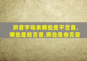 拼音字母表哪些是平舌音,哪些是翘舌音,哪些是卷舌音