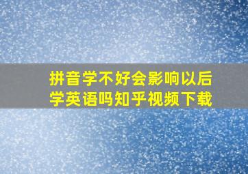 拼音学不好会影响以后学英语吗知乎视频下载