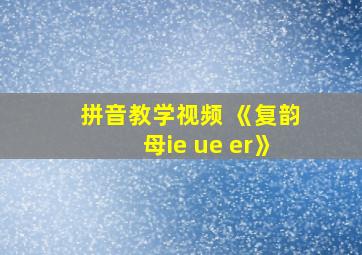 拼音教学视频 《复韵母ie ue er》