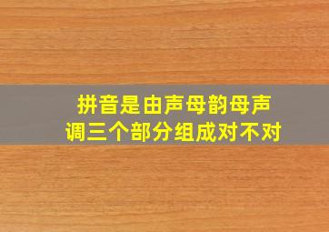 拼音是由声母韵母声调三个部分组成对不对