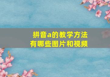 拼音a的教学方法有哪些图片和视频