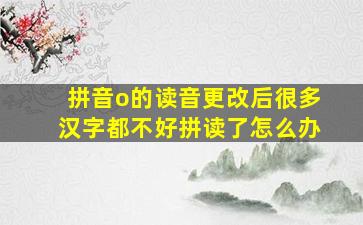 拼音o的读音更改后很多汉字都不好拼读了怎么办