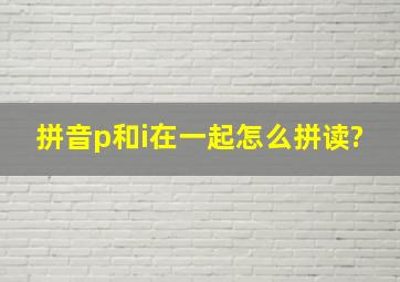 拼音p和i在一起怎么拼读?