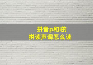 拼音p和i的拼读声调怎么读