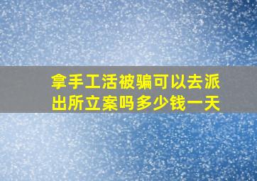 拿手工活被骗可以去派出所立案吗多少钱一天