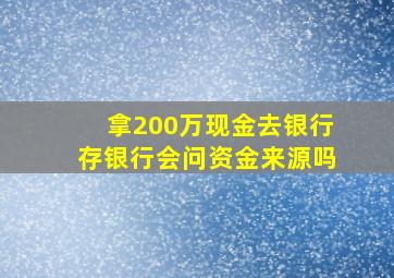 拿200万现金去银行存银行会问资金来源吗