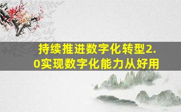 持续推进数字化转型2.0实现数字化能力从好用