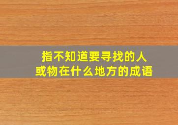 指不知道要寻找的人或物在什么地方的成语