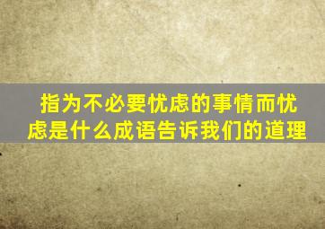 指为不必要忧虑的事情而忧虑是什么成语告诉我们的道理