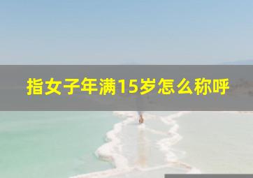 指女子年满15岁怎么称呼