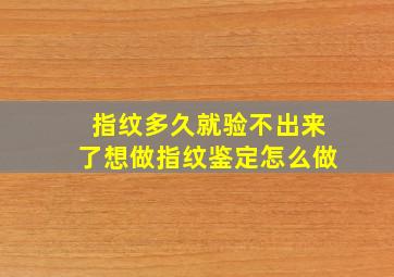 指纹多久就验不出来了想做指纹鉴定怎么做