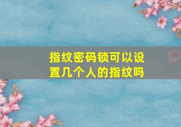 指纹密码锁可以设置几个人的指纹吗