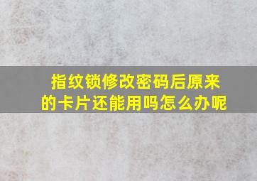 指纹锁修改密码后原来的卡片还能用吗怎么办呢