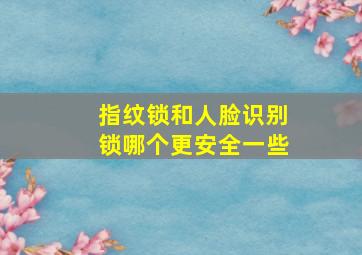 指纹锁和人脸识别锁哪个更安全一些