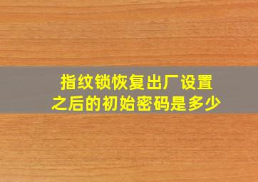 指纹锁恢复出厂设置之后的初始密码是多少