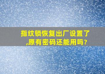 指纹锁恢复出厂设置了,原有密码还能用吗?