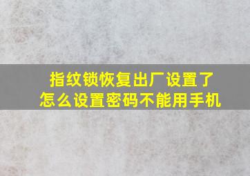 指纹锁恢复出厂设置了怎么设置密码不能用手机