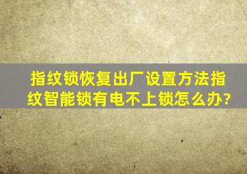 指纹锁恢复出厂设置方法指纹智能锁有电不上锁怎么办?