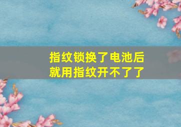 指纹锁换了电池后就用指纹开不了了