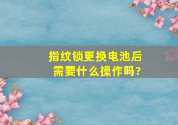 指纹锁更换电池后需要什么操作吗?