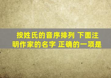 按姓氏的音序排列 下面注明作家的名字 正确的一项是