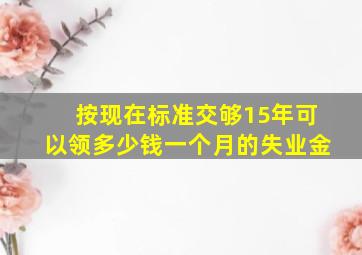 按现在标准交够15年可以领多少钱一个月的失业金